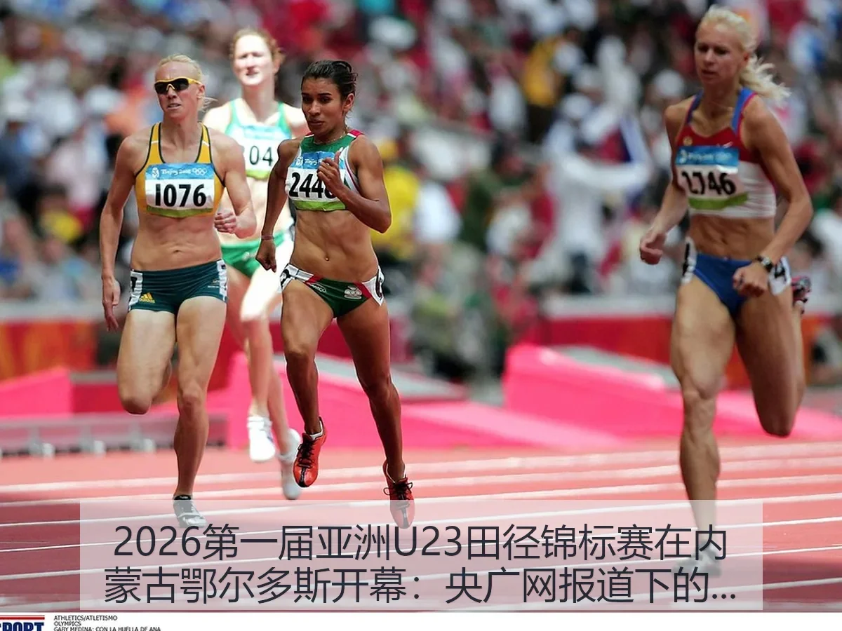 2026第一届亚洲U23田径锦标赛在内蒙古鄂尔多斯开幕：央广网下的赛事看点与城市价值