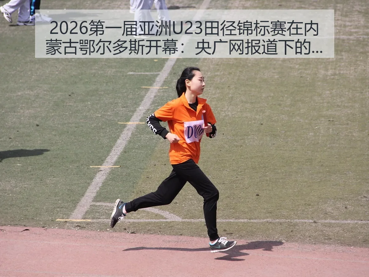 2026第一届亚洲U23田径锦标赛在内蒙古鄂尔多斯开幕:央广网下的赛事看点与城市价值